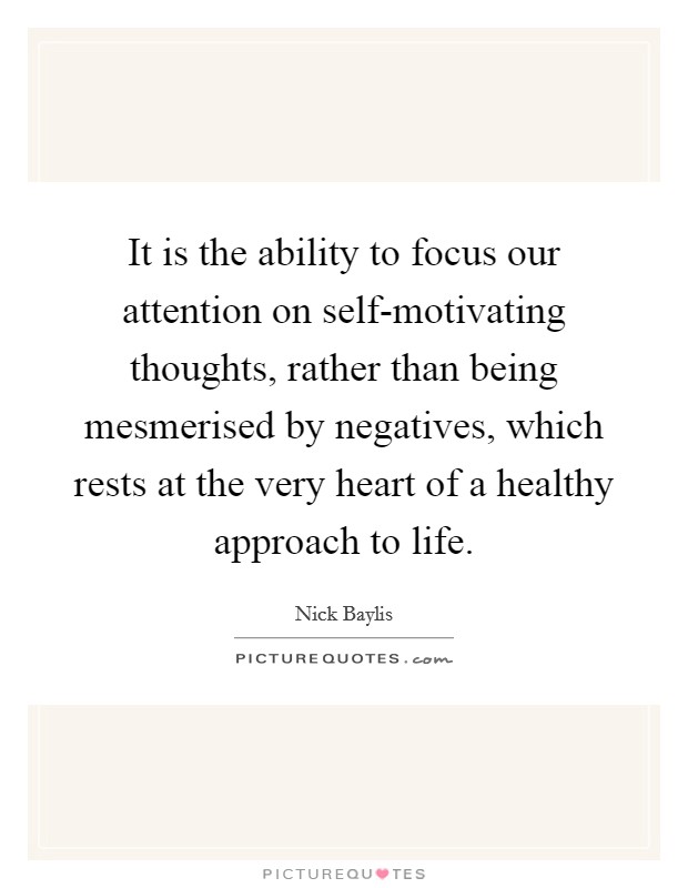 It is the ability to focus our attention on self-motivating thoughts, rather than being mesmerised by negatives, which rests at the very heart of a healthy approach to life. Picture Quote #1
