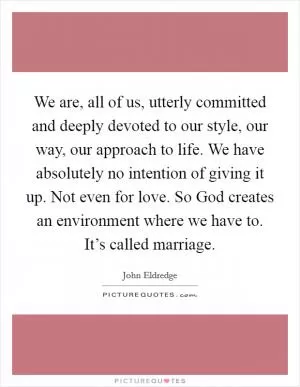 We are, all of us, utterly committed and deeply devoted to our style, our way, our approach to life. We have absolutely no intention of giving it up. Not even for love. So God creates an environment where we have to. It’s called marriage Picture Quote #1