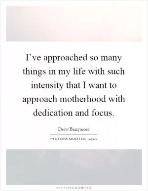 I’ve approached so many things in my life with such intensity that I want to approach motherhood with dedication and focus Picture Quote #1