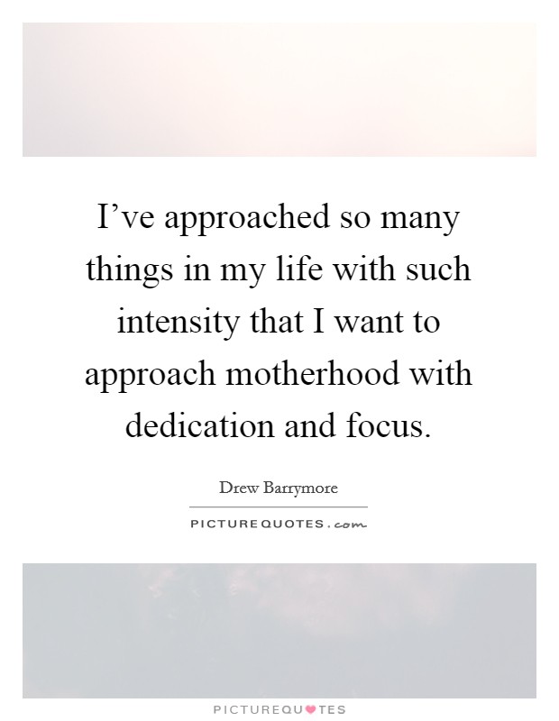 I've approached so many things in my life with such intensity that I want to approach motherhood with dedication and focus. Picture Quote #1