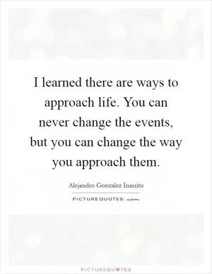 I learned there are ways to approach life. You can never change the events, but you can change the way you approach them Picture Quote #1