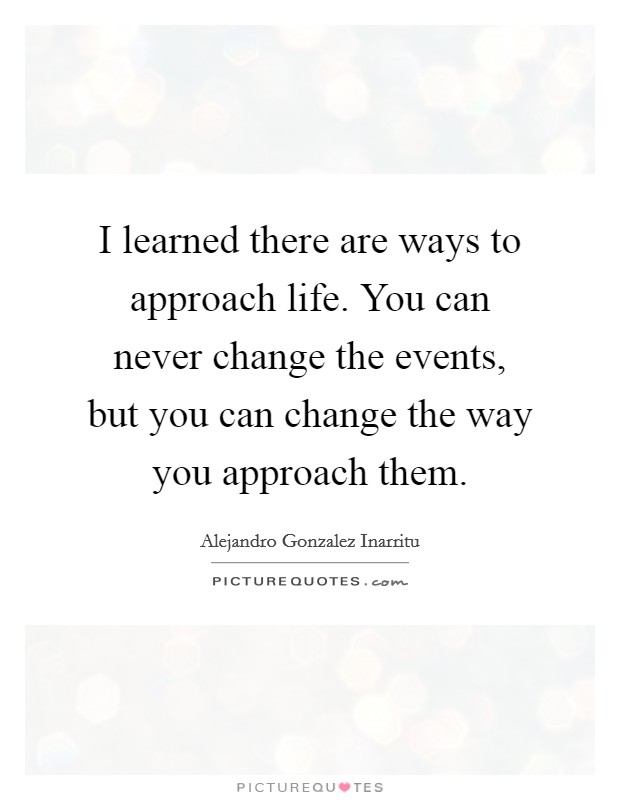 I learned there are ways to approach life. You can never change the events, but you can change the way you approach them. Picture Quote #1