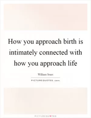 How you approach birth is intimately connected with how you approach life Picture Quote #1