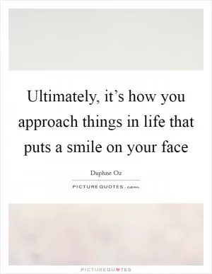 Ultimately, it’s how you approach things in life that puts a smile on your face Picture Quote #1