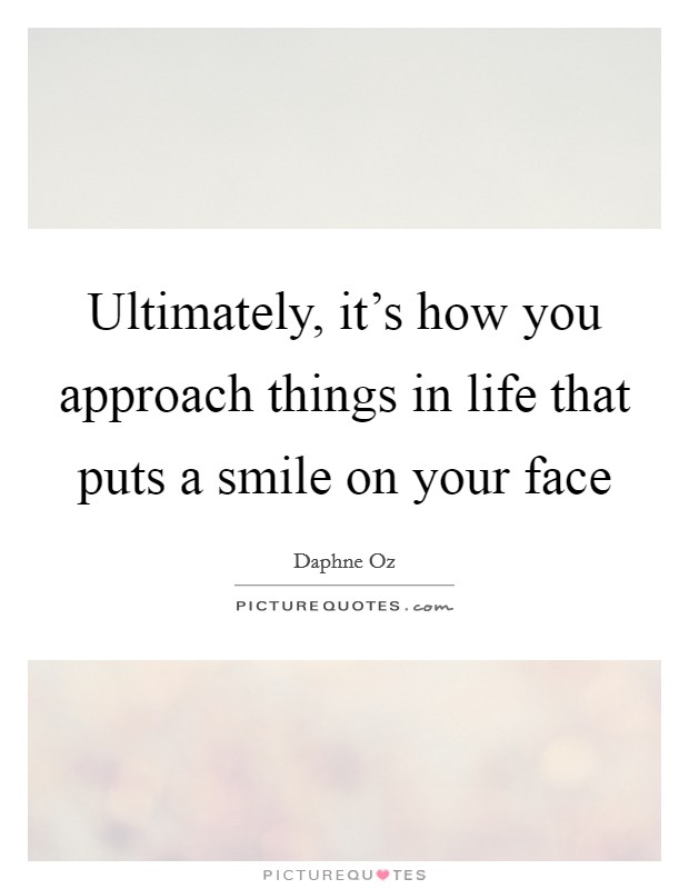 Ultimately, it's how you approach things in life that puts a smile on your face Picture Quote #1