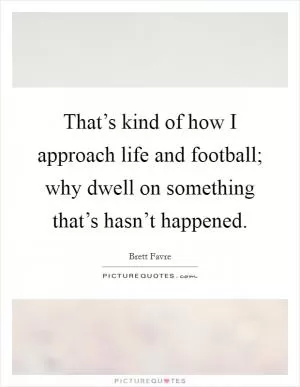 That’s kind of how I approach life and football; why dwell on something that’s hasn’t happened Picture Quote #1
