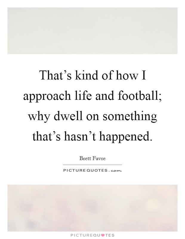 That's kind of how I approach life and football; why dwell on something that's hasn't happened. Picture Quote #1
