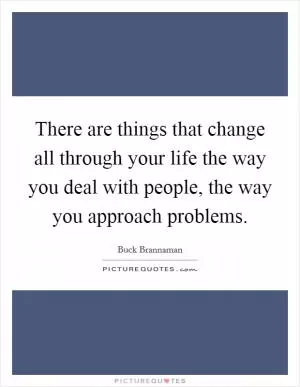 There are things that change all through your life the way you deal with people, the way you approach problems Picture Quote #1