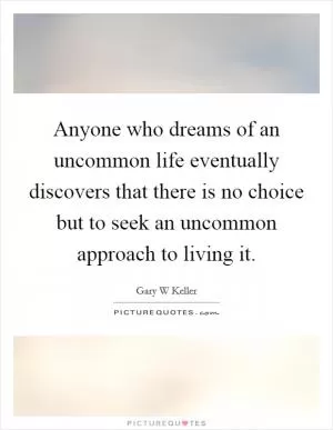 Anyone who dreams of an uncommon life eventually discovers that there is no choice but to seek an uncommon approach to living it Picture Quote #1