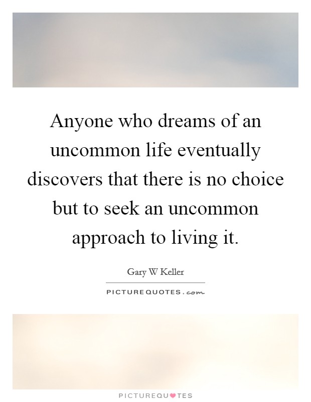 Anyone who dreams of an uncommon life eventually discovers that there is no choice but to seek an uncommon approach to living it. Picture Quote #1