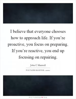 I believe that everyone chooses how to approach life. If you’re proactive, you focus on preparing. If you’re reactive, you end up focusing on repairing Picture Quote #1