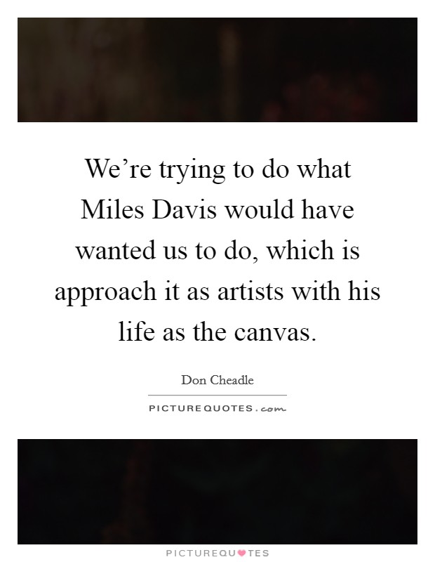 We're trying to do what Miles Davis would have wanted us to do, which is approach it as artists with his life as the canvas. Picture Quote #1