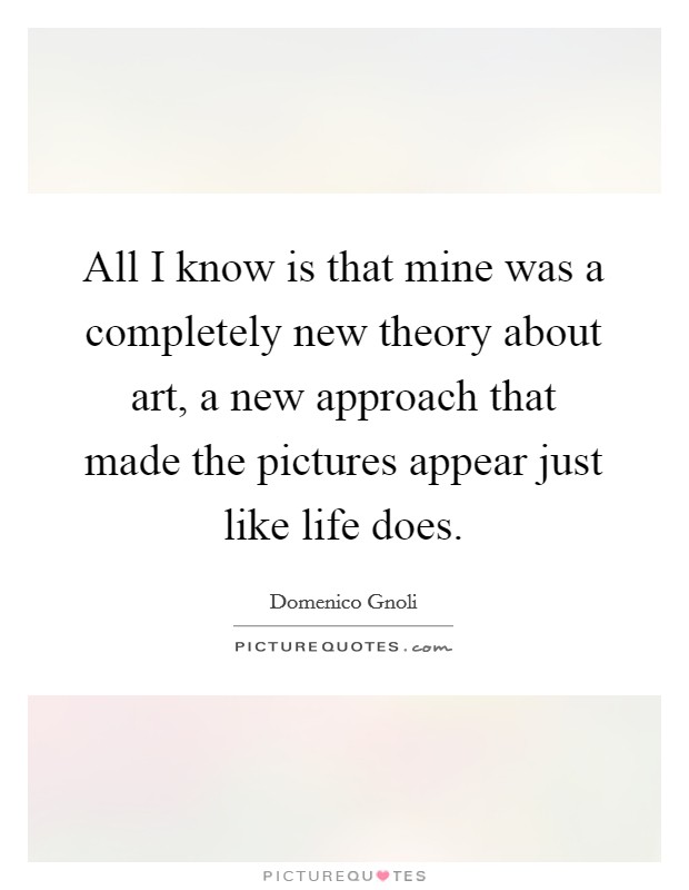 All I know is that mine was a completely new theory about art, a new approach that made the pictures appear just like life does. Picture Quote #1