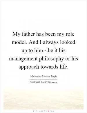 My father has been my role model. And I always looked up to him - be it his management philosophy or his approach towards life Picture Quote #1