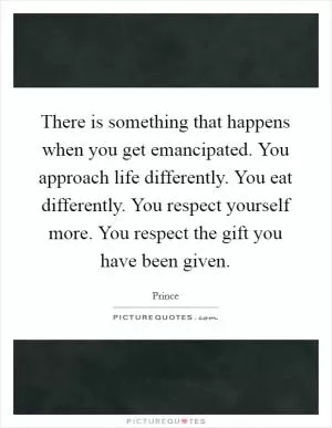 There is something that happens when you get emancipated. You approach life differently. You eat differently. You respect yourself more. You respect the gift you have been given Picture Quote #1