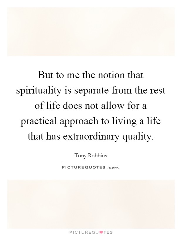But to me the notion that spirituality is separate from the rest of life does not allow for a practical approach to living a life that has extraordinary quality. Picture Quote #1