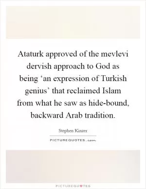 Ataturk approved of the mevlevi dervish approach to God as being ‘an expression of Turkish genius’ that reclaimed Islam from what he saw as hide-bound, backward Arab tradition Picture Quote #1