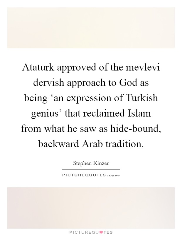 Ataturk approved of the mevlevi dervish approach to God as being ‘an expression of Turkish genius' that reclaimed Islam from what he saw as hide-bound, backward Arab tradition. Picture Quote #1