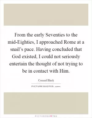 From the early Seventies to the mid-Eighties, I approached Rome at a snail’s pace. Having concluded that God existed, I could not seriously entertain the thought of not trying to be in contact with Him Picture Quote #1