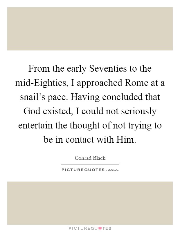 From the early Seventies to the mid-Eighties, I approached Rome at a snail's pace. Having concluded that God existed, I could not seriously entertain the thought of not trying to be in contact with Him. Picture Quote #1