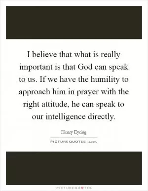 I believe that what is really important is that God can speak to us. If we have the humility to approach him in prayer with the right attitude, he can speak to our intelligence directly Picture Quote #1