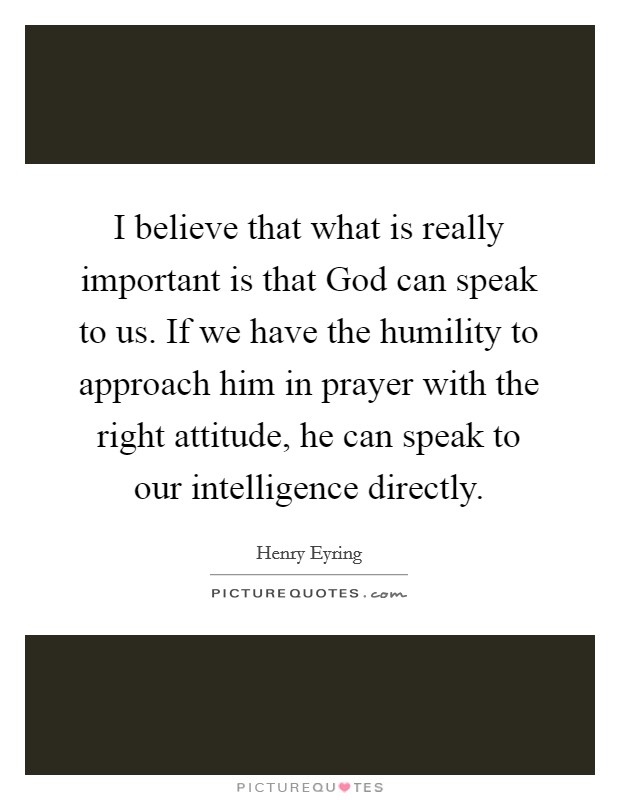 I believe that what is really important is that God can speak to us. If we have the humility to approach him in prayer with the right attitude, he can speak to our intelligence directly. Picture Quote #1