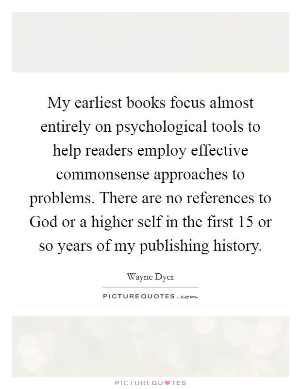 My earliest books focus almost entirely on psychological tools to help readers employ effective commonsense approaches to problems. There are no references to God or a higher self in the first 15 or so years of my publishing history. Picture Quote #1