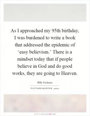 As I approached my 95th birthday, I was burdened to write a book that addressed the epidemic of ‘easy believism.’ There is a mindset today that if people believe in God and do good works, they are going to Heaven Picture Quote #1