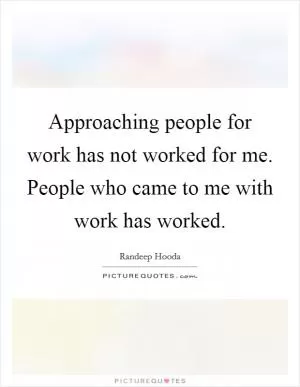 Approaching people for work has not worked for me. People who came to me with work has worked Picture Quote #1