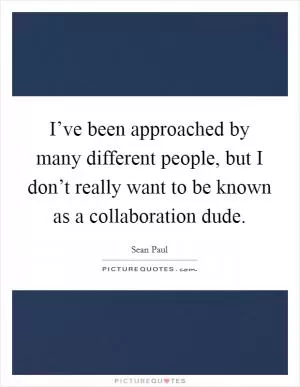 I’ve been approached by many different people, but I don’t really want to be known as a collaboration dude Picture Quote #1