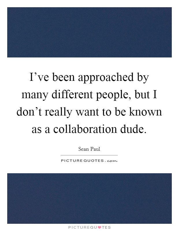 I've been approached by many different people, but I don't really want to be known as a collaboration dude. Picture Quote #1