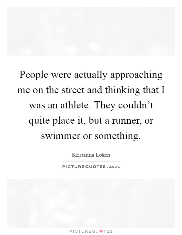 People were actually approaching me on the street and thinking that I was an athlete. They couldn't quite place it, but a runner, or swimmer or something. Picture Quote #1