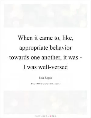 When it came to, like, appropriate behavior towards one another, it was - I was well-versed Picture Quote #1