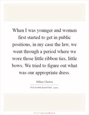 When I was younger and women first started to get in public positions, in my case the law, we went through a period where we wore those little ribbon ties, little bows. We tried to figure out what was our appropriate dress Picture Quote #1
