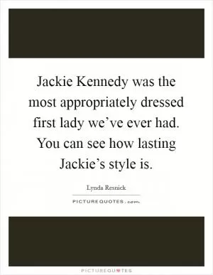 Jackie Kennedy was the most appropriately dressed first lady we’ve ever had. You can see how lasting Jackie’s style is Picture Quote #1