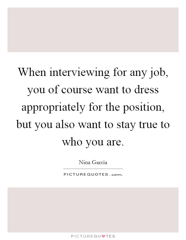 When interviewing for any job, you of course want to dress appropriately for the position, but you also want to stay true to who you are. Picture Quote #1