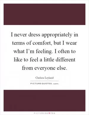 I never dress appropriately in terms of comfort, but I wear what I’m feeling. I often to like to feel a little different from everyone else Picture Quote #1