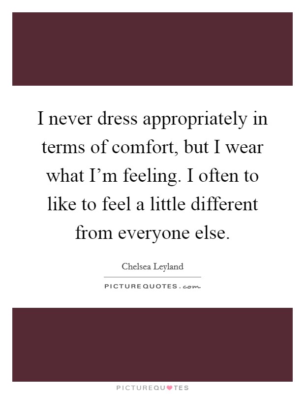 I never dress appropriately in terms of comfort, but I wear what I'm feeling. I often to like to feel a little different from everyone else. Picture Quote #1