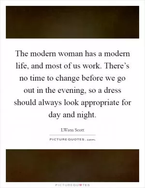 The modern woman has a modern life, and most of us work. There’s no time to change before we go out in the evening, so a dress should always look appropriate for day and night Picture Quote #1