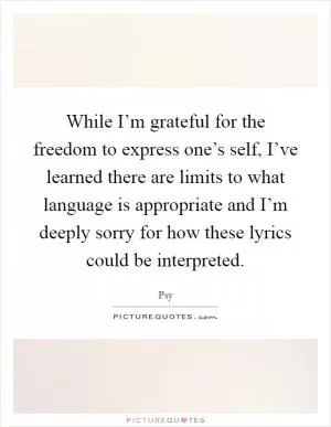 While I’m grateful for the freedom to express one’s self, I’ve learned there are limits to what language is appropriate and I’m deeply sorry for how these lyrics could be interpreted Picture Quote #1