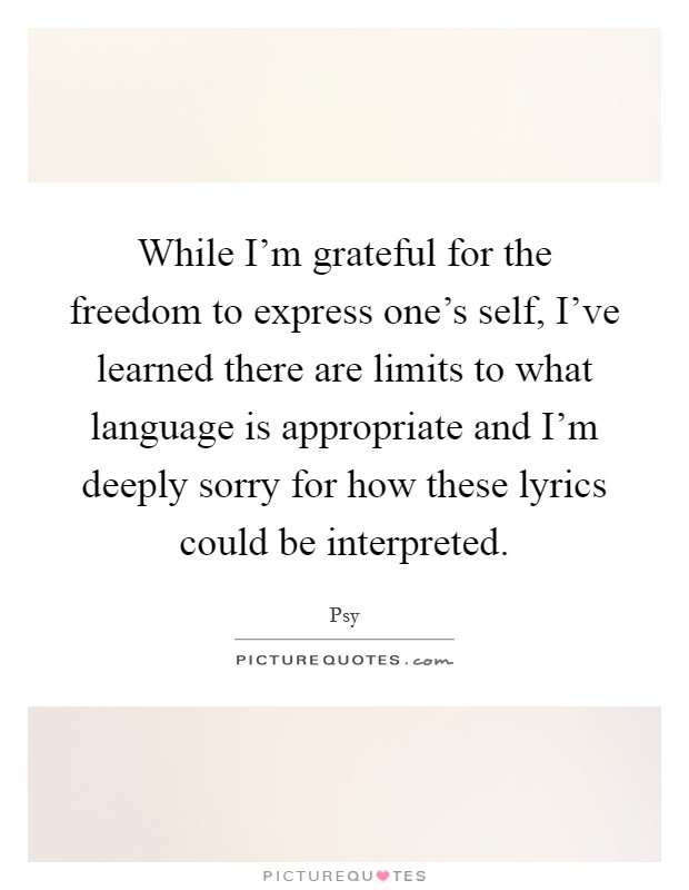 While I'm grateful for the freedom to express one's self, I've learned there are limits to what language is appropriate and I'm deeply sorry for how these lyrics could be interpreted. Picture Quote #1