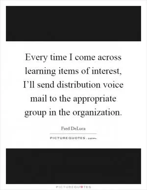 Every time I come across learning items of interest, I’ll send distribution voice mail to the appropriate group in the organization Picture Quote #1
