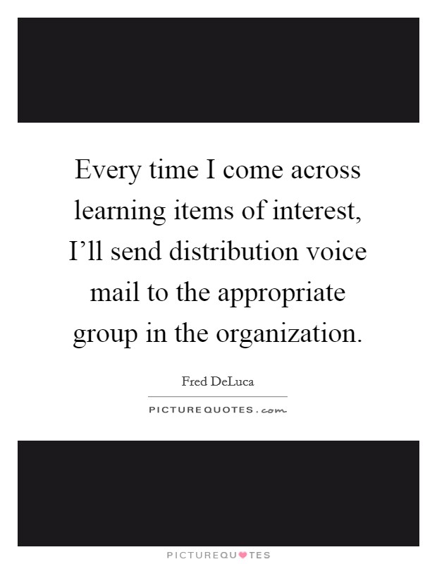 Every time I come across learning items of interest, I'll send distribution voice mail to the appropriate group in the organization. Picture Quote #1