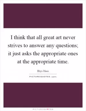 I think that all great art never strives to answer any questions; it just asks the appropriate ones at the appropriate time Picture Quote #1