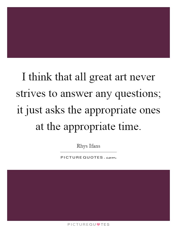 I think that all great art never strives to answer any questions; it just asks the appropriate ones at the appropriate time. Picture Quote #1