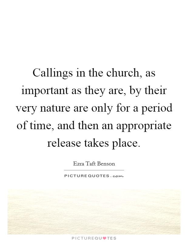 Callings in the church, as important as they are, by their very nature are only for a period of time, and then an appropriate release takes place. Picture Quote #1