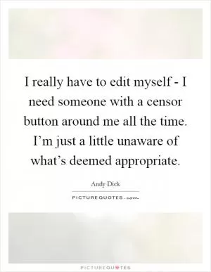 I really have to edit myself - I need someone with a censor button around me all the time. I’m just a little unaware of what’s deemed appropriate Picture Quote #1