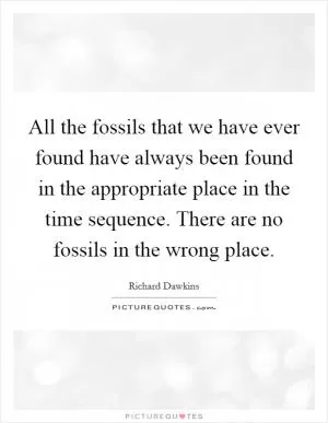 All the fossils that we have ever found have always been found in the appropriate place in the time sequence. There are no fossils in the wrong place Picture Quote #1