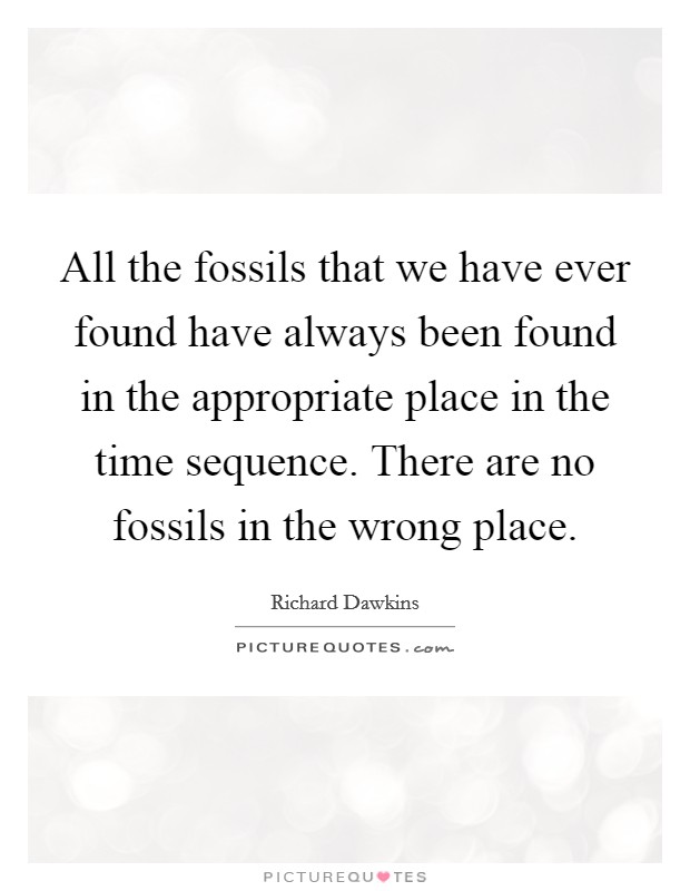 All the fossils that we have ever found have always been found in the appropriate place in the time sequence. There are no fossils in the wrong place. Picture Quote #1