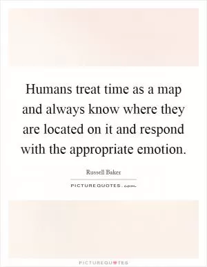Humans treat time as a map and always know where they are located on it and respond with the appropriate emotion Picture Quote #1